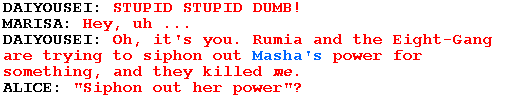 DAIYOUSEI: STUPID STUPID DUMB!

MARISA: Hey, uh ...

DAIYOUSEI: Oh, it's you. Rumia and the Eight-Gang are trying to siphon out Masha's power for something, and they killed me.

ALICE: "Siphon out her power"?